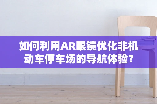 如何利用AR眼镜优化非机动车停车场的导航体验？