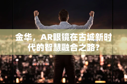 金华，AR眼镜在古城新时代的智慧融合之路？