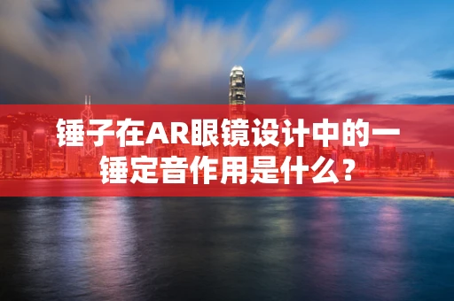 锤子在AR眼镜设计中的一锤定音作用是什么？