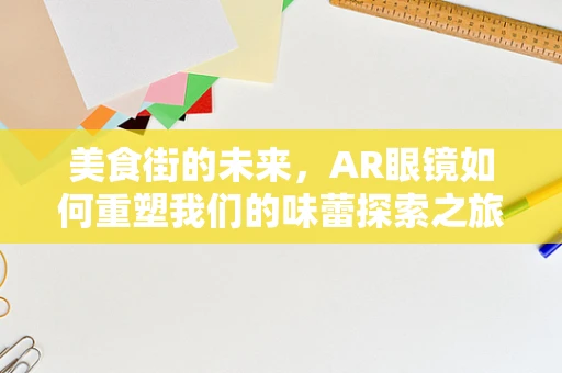 美食街的未来，AR眼镜如何重塑我们的味蕾探索之旅？