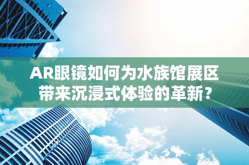 AR眼镜如何为水族馆展区带来沉浸式体验的革新？