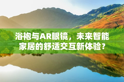 浴袍与AR眼镜，未来智能家居的舒适交互新体验？