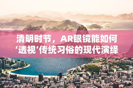 清明时节，AR眼镜能如何‘透视’传统习俗的现代演绎？