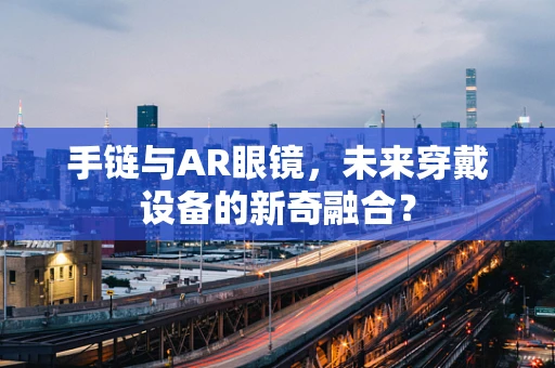 手链与AR眼镜，未来穿戴设备的新奇融合？