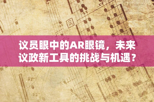 议员眼中的AR眼镜，未来议政新工具的挑战与机遇？