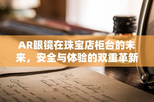 AR眼镜在珠宝店柜台的未来，安全与体验的双重革新？