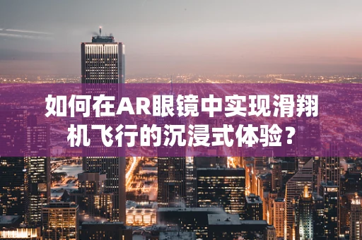 如何在AR眼镜中实现滑翔机飞行的沉浸式体验？