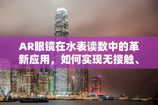AR眼镜在水表读数中的革新应用，如何实现无接触、高精度读取？
