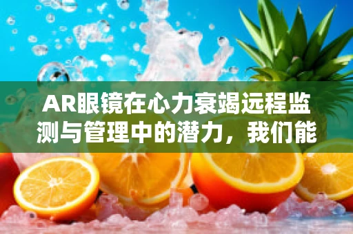 AR眼镜在心力衰竭远程监测与管理中的潜力，我们能走多远？