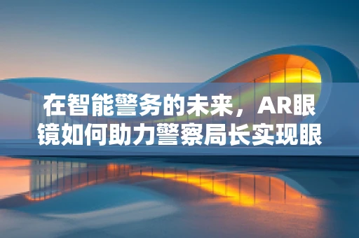 在智能警务的未来，AR眼镜如何助力警察局长实现眼观全局？
