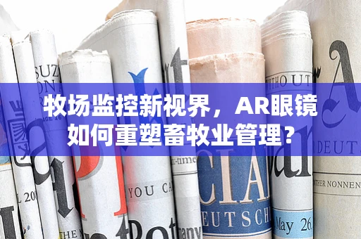 牧场监控新视界，AR眼镜如何重塑畜牧业管理？