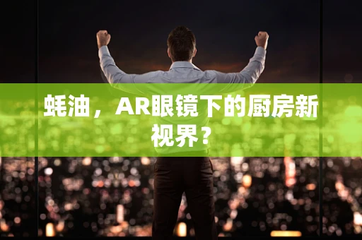 蚝油，AR眼镜下的厨房新视界？