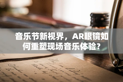 音乐节新视界，AR眼镜如何重塑现场音乐体验？