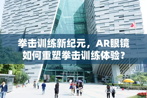 拳击训练新纪元，AR眼镜如何重塑拳击训练体验？