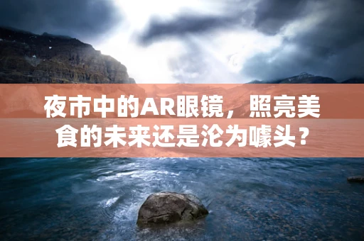 夜市中的AR眼镜，照亮美食的未来还是沦为噱头？