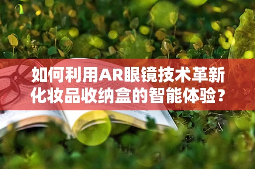 如何利用AR眼镜技术革新化妆品收纳盒的智能体验？