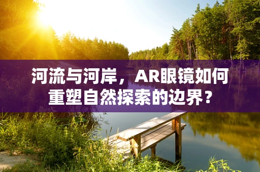 河流与河岸，AR眼镜如何重塑自然探索的边界？