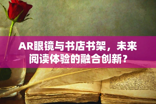AR眼镜与书店书架，未来阅读体验的融合创新？