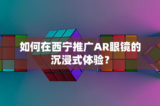如何在西宁推广AR眼镜的沉浸式体验？