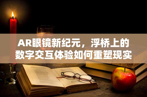 AR眼镜新纪元，浮桥上的数字交互体验如何重塑现实？