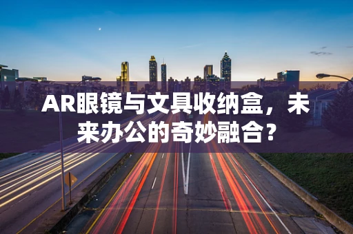 AR眼镜与文具收纳盒，未来办公的奇妙融合？