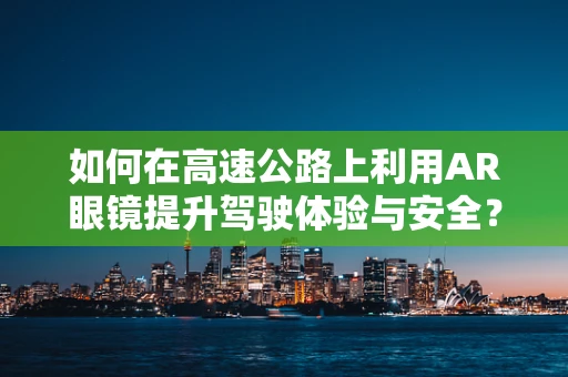 如何在高速公路上利用AR眼镜提升驾驶体验与安全？