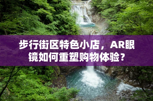 步行街区特色小店，AR眼镜如何重塑购物体验？