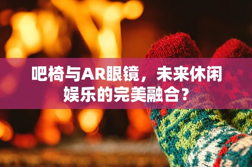 吧椅与AR眼镜，未来休闲娱乐的完美融合？