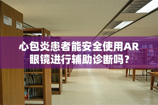 心包炎患者能安全使用AR眼镜进行辅助诊断吗？