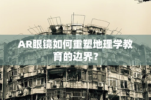 AR眼镜如何重塑地理学教育的边界？