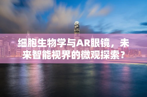 细胞生物学与AR眼镜，未来智能视界的微观探索？