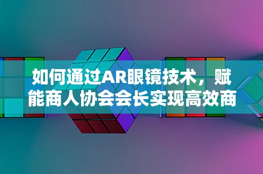 如何通过AR眼镜技术，赋能商人协会会长实现高效商务交流？