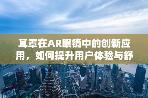 耳罩在AR眼镜中的创新应用，如何提升用户体验与舒适度？