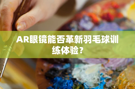 AR眼镜能否革新羽毛球训练体验？