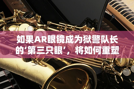 如果AR眼镜成为狱警队长的‘第三只眼’，将如何重塑监狱管理？