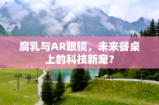 腐乳与AR眼镜，未来餐桌上的科技新宠？