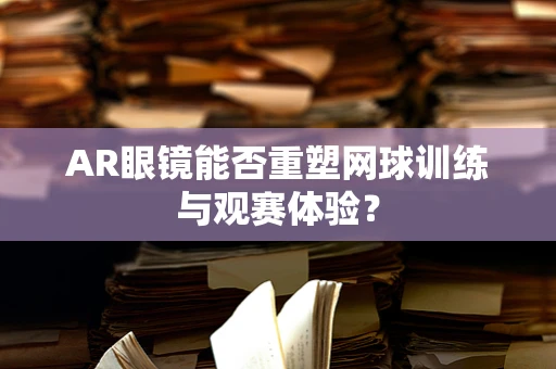 AR眼镜能否重塑网球训练与观赛体验？