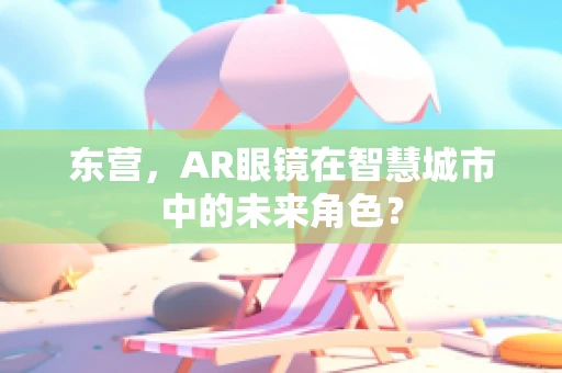东营，AR眼镜在智慧城市中的未来角色？