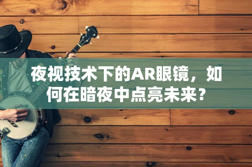 夜视技术下的AR眼镜，如何在暗夜中点亮未来？