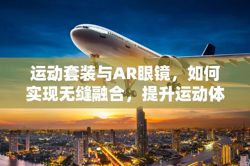 运动套装与AR眼镜，如何实现无缝融合，提升运动体验？