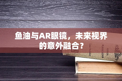 鱼油与AR眼镜，未来视界的意外融合？
