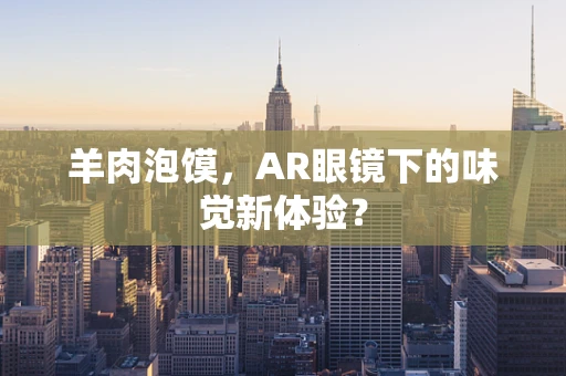 羊肉泡馍，AR眼镜下的味觉新体验？