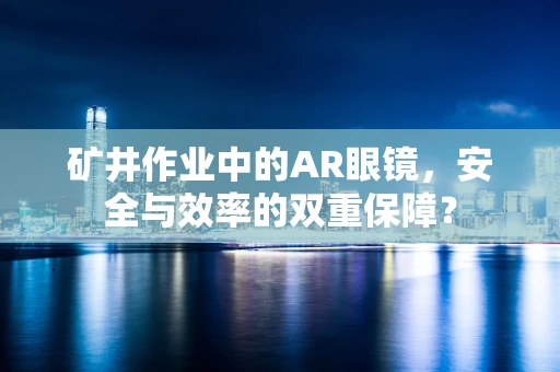 矿井作业中的AR眼镜，安全与效率的双重保障？