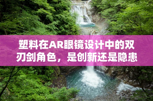塑料在AR眼镜设计中的双刃剑角色，是创新还是隐患？