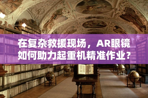 在复杂救援现场，AR眼镜如何助力起重机精准作业？