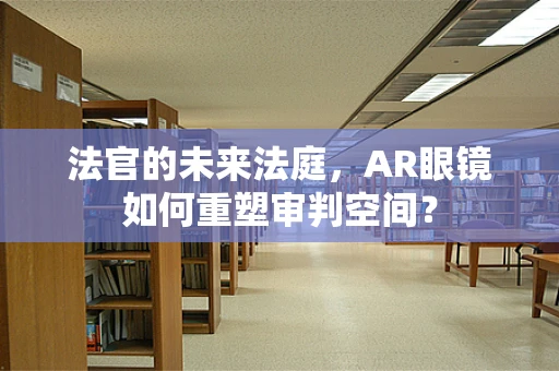法官的未来法庭，AR眼镜如何重塑审判空间？