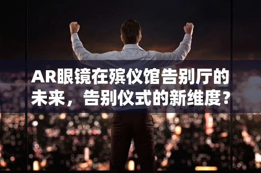AR眼镜在殡仪馆告别厅的未来，告别仪式的新维度？
