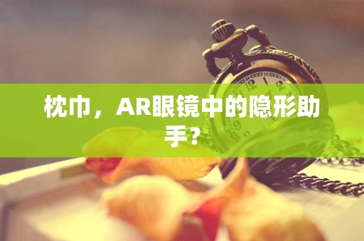 枕巾，AR眼镜中的隐形助手？