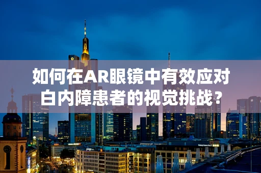 如何在AR眼镜中有效应对白内障患者的视觉挑战？
