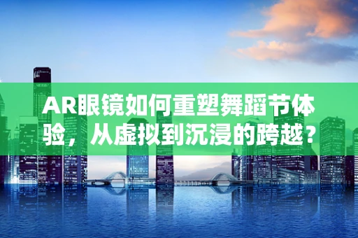 AR眼镜如何重塑舞蹈节体验，从虚拟到沉浸的跨越？